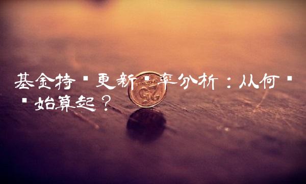 基金持仓更新频率分析：从何时开始算起？