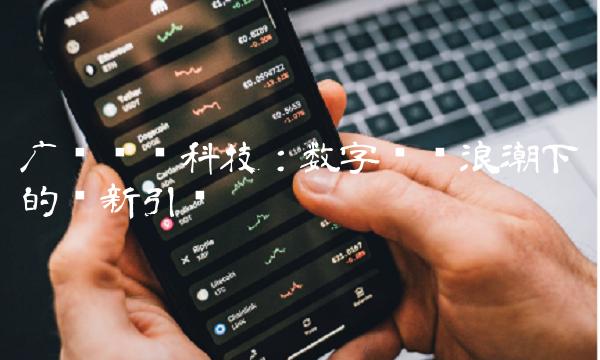 广东鸿图科技：数字营销浪潮下的创新引领