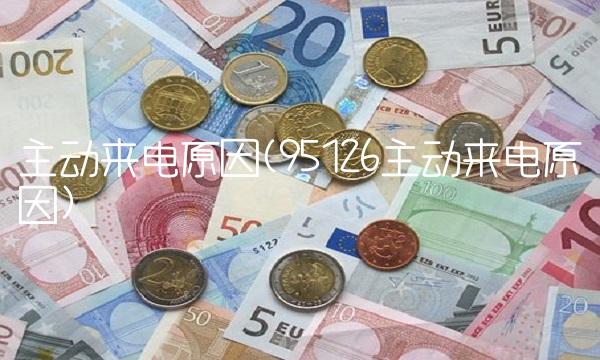 主动来电原因(95126主动来电原因)