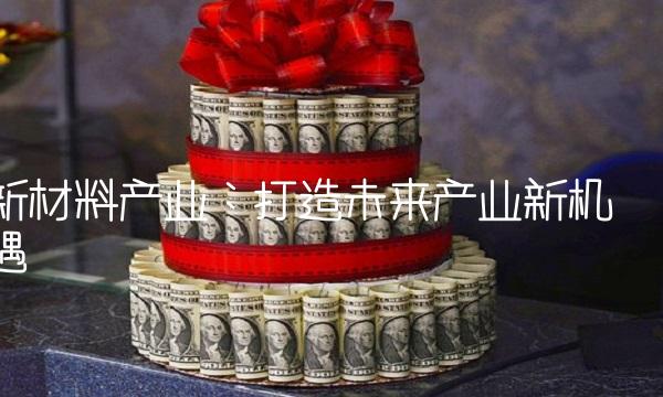 新材料产业：打造未来产业新机遇