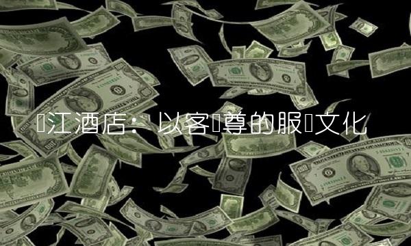 锦江酒店：以客为尊的服务文化