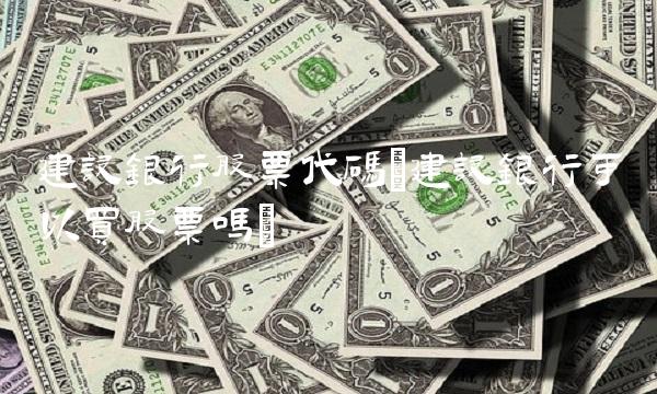 建设银行股票代码(建设银行可以买股票吗)