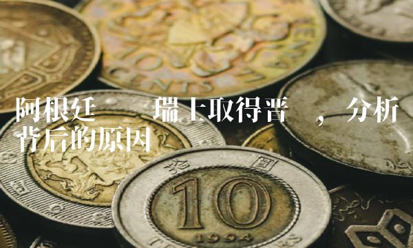 阿根廷击败瑞士取得晋级，分析背后的原因