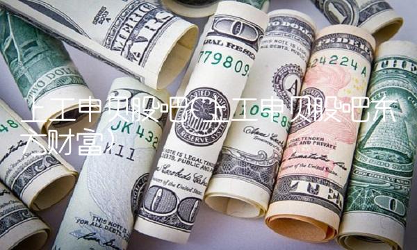 上工申贝股吧(上工申贝股吧东方财富)