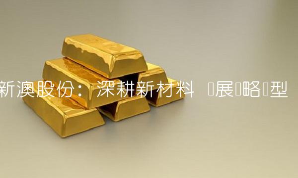 新澳股份：深耕新材料 开展战略转型
