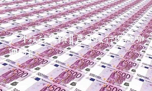 户外旅行保险(户外旅行保险哪个好)