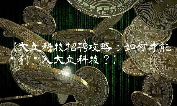 【大立科技招聘攻略：如何才能顺利进入大立科技？】