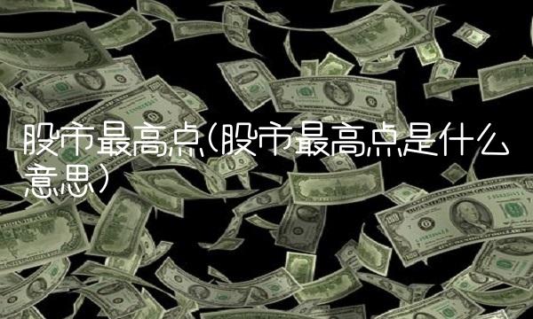 股市最高点(股市最高点是什么意思)