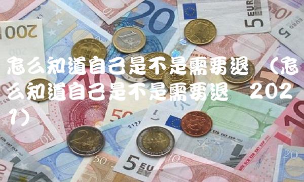 怎么知道自己是不是需要退税(怎么知道自己是不是需要退税2021)