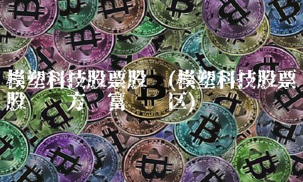 模塑科技股票股吧(模塑科技股票股吧东方财富讨论区)