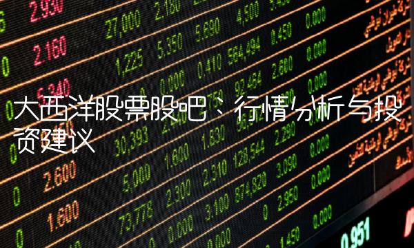大西洋股票股吧：行情分析与投资建议