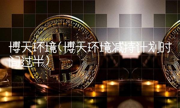 博天环境(博天环境减持计划时间过半)