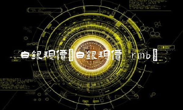 白银现价(白银现价 rmb)