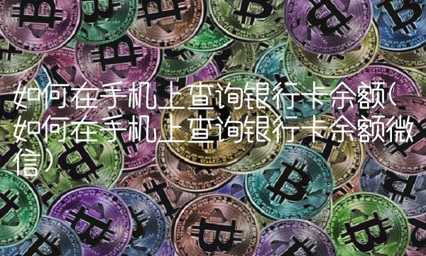 如何在手机上查询银行卡余额(如何在手机上查询银行卡余额微信)