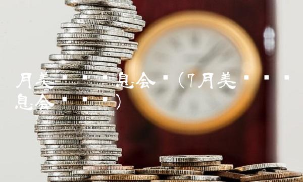 月美联储议息会议(7月美联储议息会议时间)