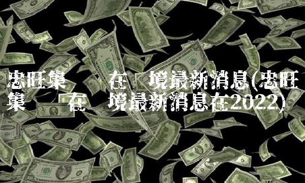 忠旺集团现在处境最新消息(忠旺集团现在处境最新消息在2022)