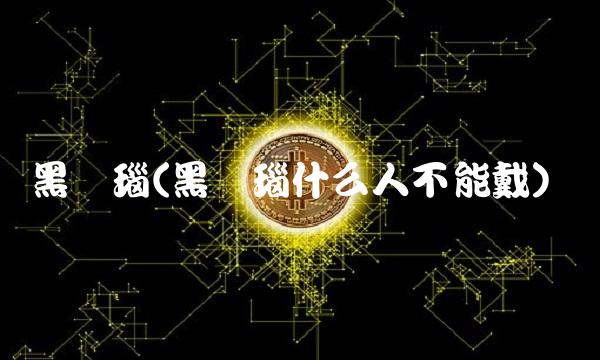 黑玛瑙(黑玛瑙什么人不能戴)