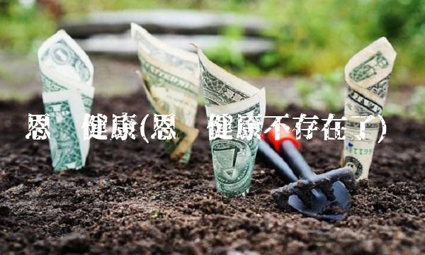 恩鹏健康(恩鹏健康不存在了)