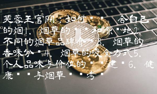 芙蓉王官网：如何选择适合自己的烟1. 烟草的种类和原产地2. 不同的烟草品牌介绍3. 烟草的香味分类4. 烟草的吸食方式5. 个人品味与价位的选择建议6. 健康问题与烟草选择考虑