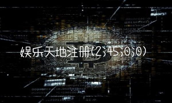 娱乐天地注册(2;45;0;0)