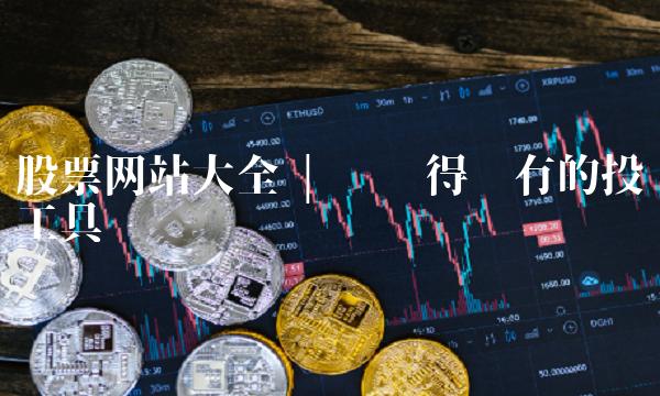 股票网站大全 你值得拥有的投资工具