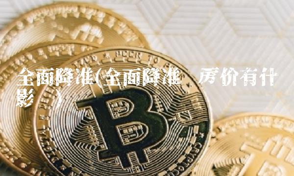 全面降准(全面降准对房价有什么影响)