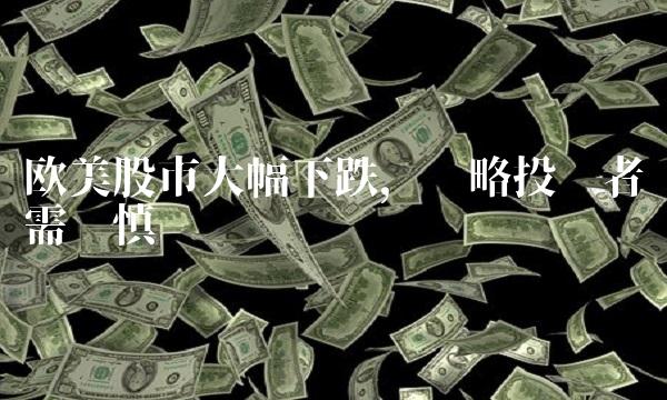 欧美股市大幅下跌，战略投资者需谨慎