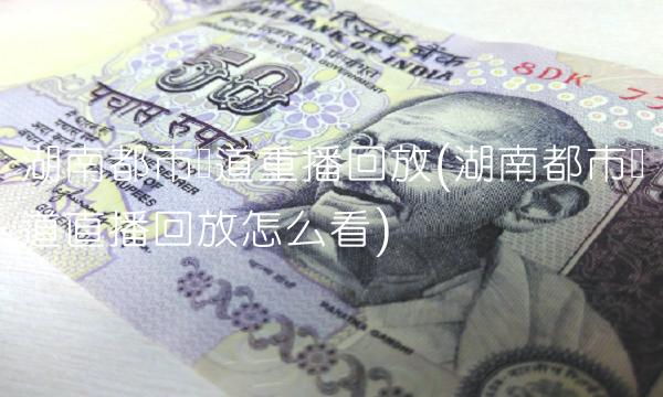 湖南都市频道重播回放(湖南都市频道直播回放怎么看)