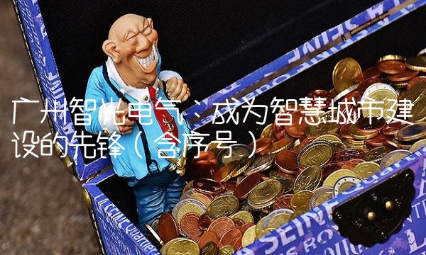 广州智光电气：成为智慧城市建设的先锋（含序号）
