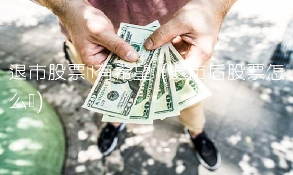 退市股票还有希望吗(退市后股票怎么办)