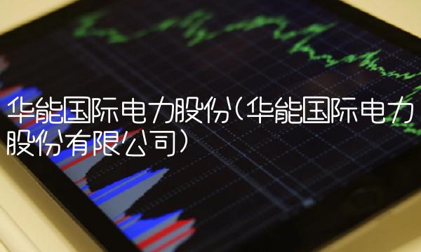 华能国际电力股份(华能国际电力股份有限公司)