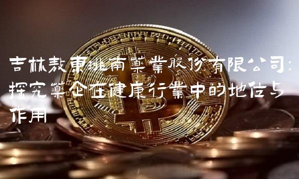 吉林敖东洮南药业股份有限公司：探究药企在健康行业中的地位与作用