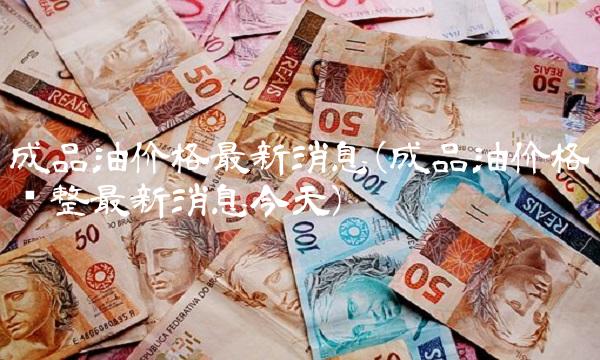 成品油价格最新消息(成品油价格调整最新消息今天)