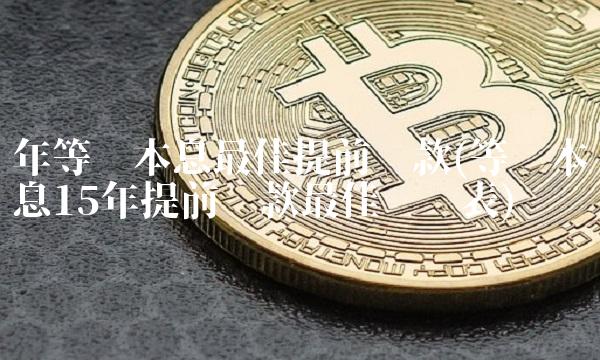 年等额本息最佳提前还款(等额本息15年提前还款最佳时间表)