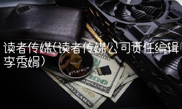 读者传媒(读者传媒公司责任编辑李秀娟)