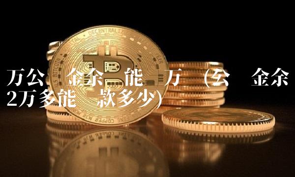 万公积金余额能贷万吗(公积金余额2万多能贷款多少)