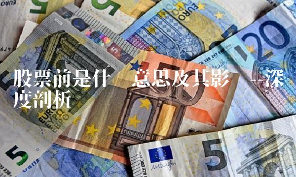 股票前是什么意思及其影响--深度剖析