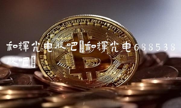 和辉光电股吧(和辉光电688538股吧)