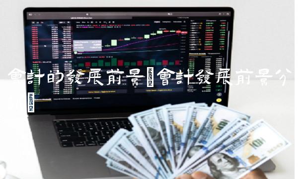 会计的发展前景(会计发展前景分析)