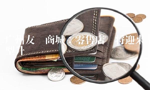 广州友谊商城：零售店铺将迎来转型升级