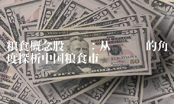 粮食概念股龙头：从产业链的角度探析中国粮食市场