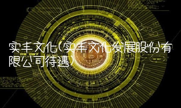 实丰文化(实丰文化发展股份有限公司待遇)