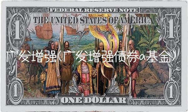 广发增强(广发增强债券a基金)