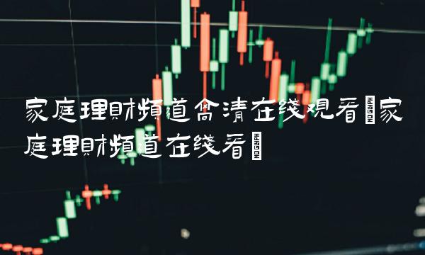 家庭理财频道高清在线观看(家庭理财频道在线看)