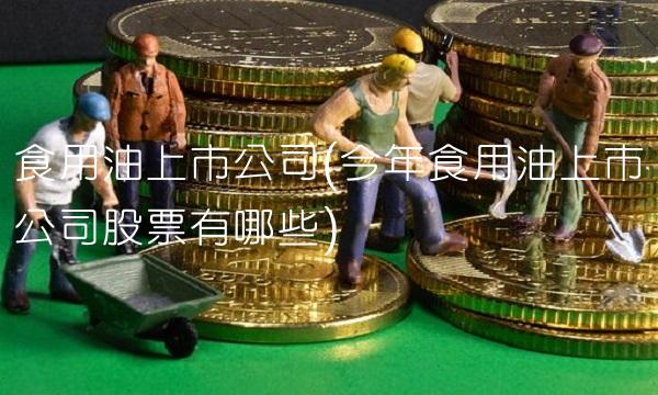 食用油上市公司(今年食用油上市公司股票有哪些)