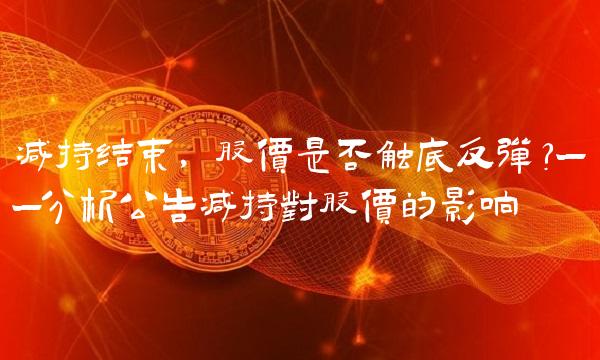 减持结束，股价是否触底反弹？——分析公告减持对股价的影响