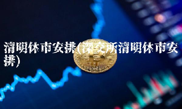 清明休市安排(深交所清明休市安排)