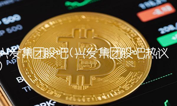 兴发集团股吧(兴发集团股吧热议)