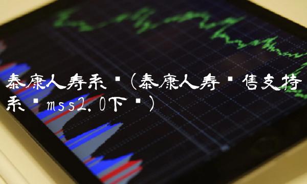 泰康人寿系统(泰康人寿销售支持系统mss2.0下载)