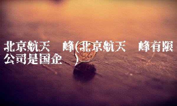 北京航天长峰(北京航天长峰有限公司是国企吗)